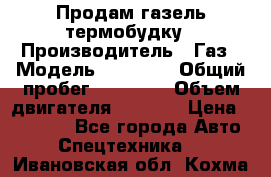 Продам газель термобудку › Производитель ­ Газ › Модель ­ 33 022 › Общий пробег ­ 78 000 › Объем двигателя ­ 2 300 › Цена ­ 80 000 - Все города Авто » Спецтехника   . Ивановская обл.,Кохма г.